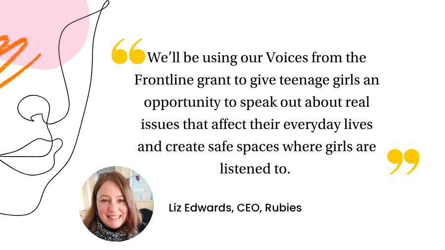 Liz Edwards, Rubies CEO: We'll be using our Voices from the Frontline’ grant to give teenage girls an opportunity to speak out about real issues that affect their everyday lives and create safe spaces where girls are listened to